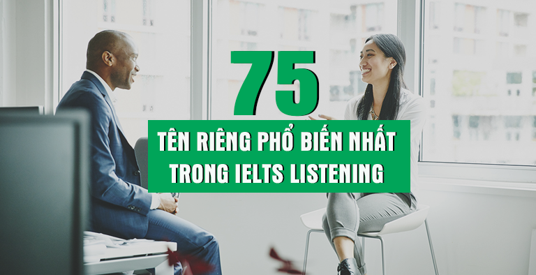 Dưới đây, IELTS Trang Nguyễn đã tổng hợp ra 75 Danh từ riêng, gồm tên người, tên địa danh và đường xá thường xuyên xuất hiện nhất trong IELTS Listening.