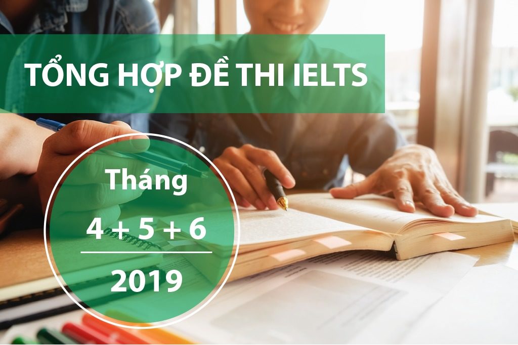 Tổng hợp đề thi IELTS Tháng 4+5+6/2019 Cực Đầy Đủ