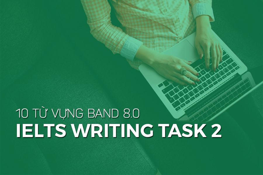 10 TỪ VỰNG BAND 8.0 IELTS WRITING TASK 2