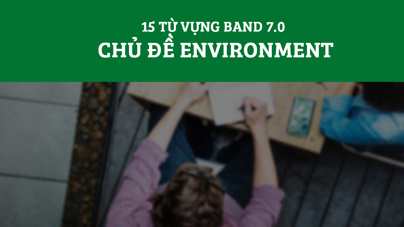 15 Từ vựng band 7.0 chủ đề environment
