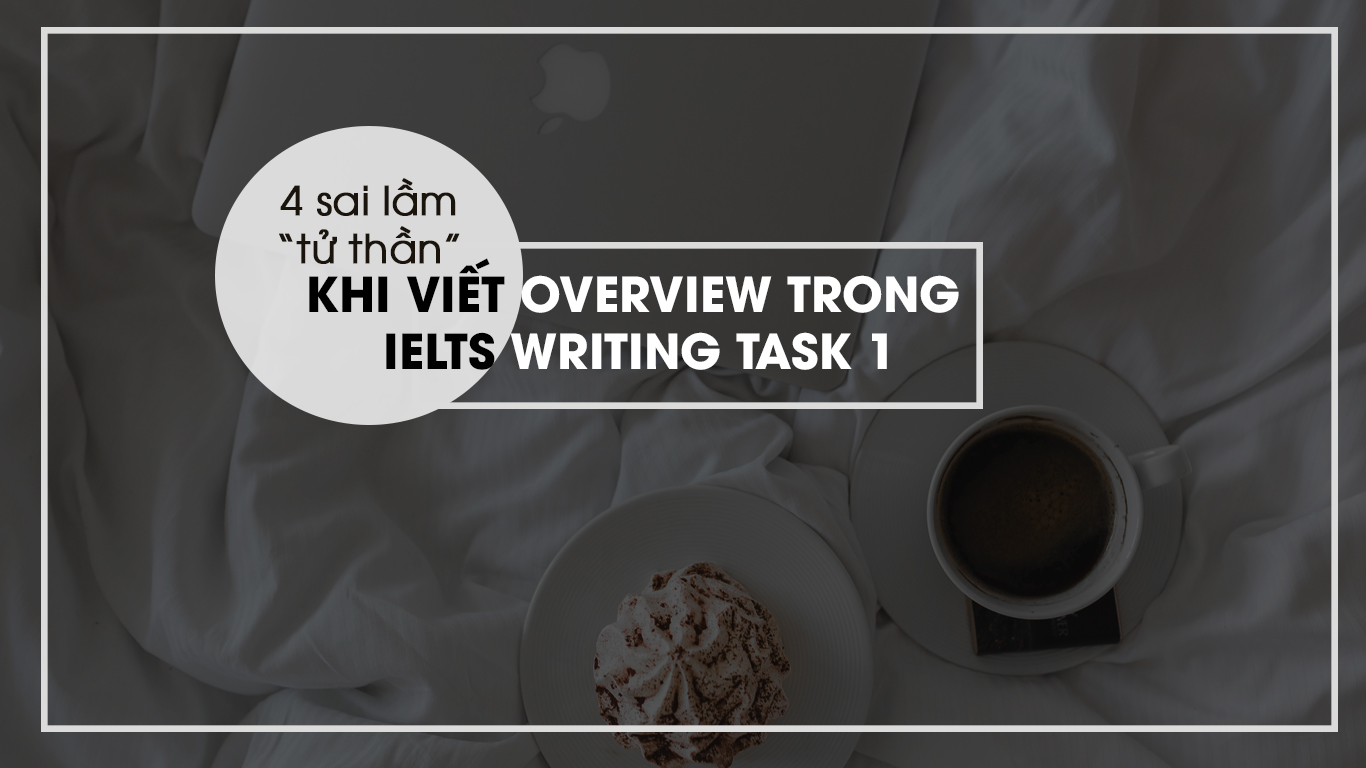 4 SAI LẦM “TỬ THẦN" KHI VIẾT OVERVIEW TRONG IELTS WRITING TASK 1