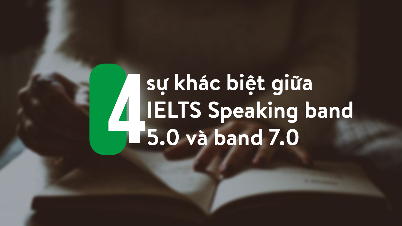 4 SỰ KHÁC BIỆT GIỮA IELTS SPEAKING BAND 5.0 VÀ 7.0