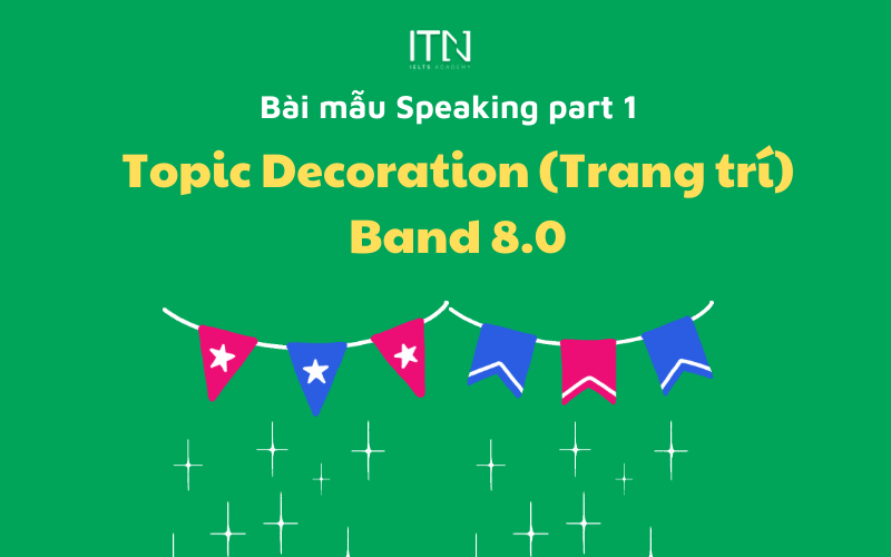 TOPIC DECORATION (TRANG TRÍ) – BÀI MẪU SPEAKING PART 1 BAND 8.0