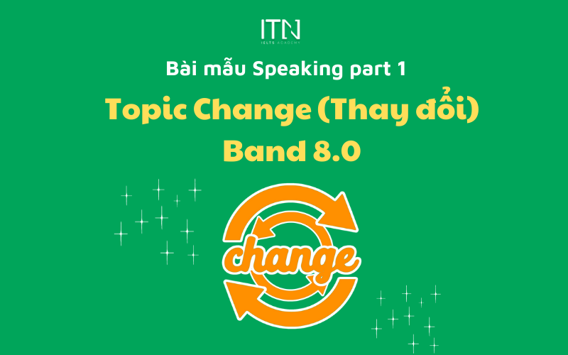 TOPIC CHANGE (THAY ĐỔI) – BÀI MẪU SPEAKING PART 1 BAND 8.0