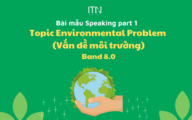 TOPIC ENVIRONMENTAL PROBLEMS (VẤN ĐỀ MÔI TRƯỜNG) – BÀI MẪU SPEAKING PART 1 BAND 8.0