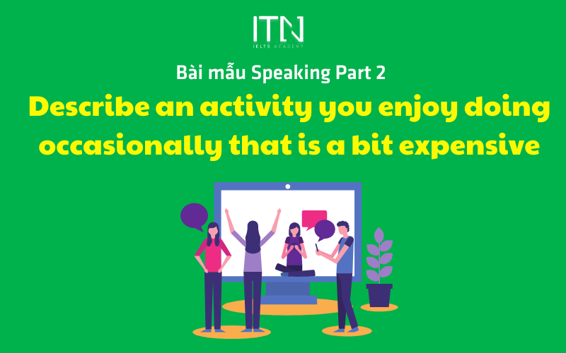 DESCRIBE AN ACTIVITY YOU ENJOY DOING OCCASIONALLY THAT IS A BIT EXPENSIVE – BÀI MẪU SPEAKING PART 2