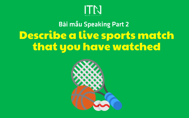 DESCRIBE A LIVE SPORTS MATCH THAT YOU HAVE WATCHED - BÀI MẪU SPEAKING PART 2