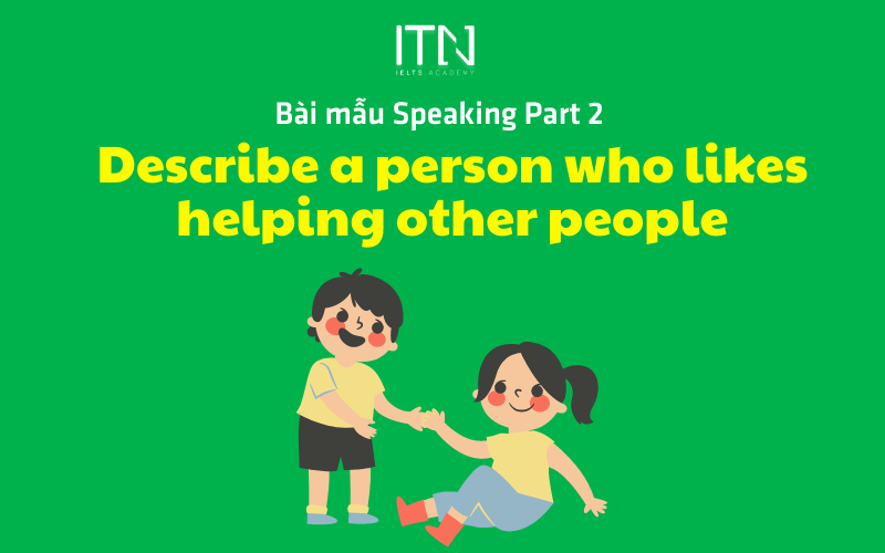 Describe A Person Who Likes Helping Other People - BÀI MẪU SPEAKING PART 2